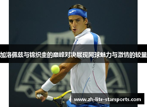 加洛佩兹与锦织圭的巅峰对决展现网球魅力与激情的较量