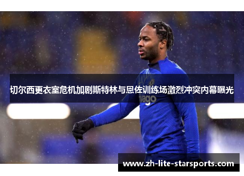 切尔西更衣室危机加剧斯特林与恩佐训练场激烈冲突内幕曝光