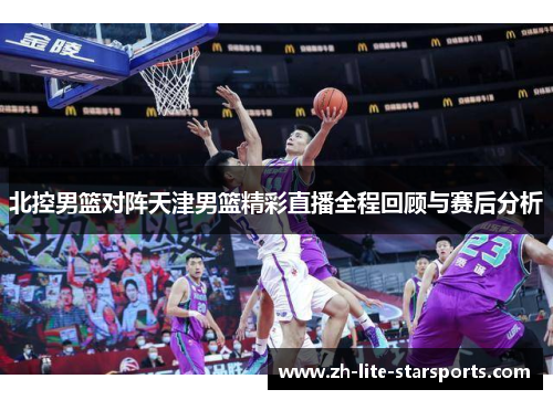 北控男篮对阵天津男篮精彩直播全程回顾与赛后分析