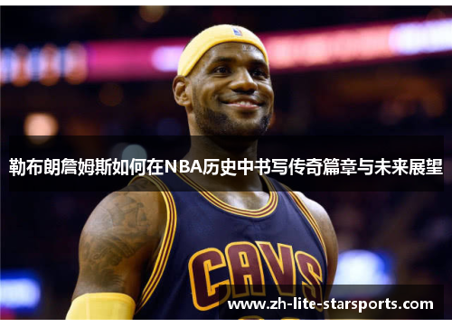 勒布朗詹姆斯如何在NBA历史中书写传奇篇章与未来展望