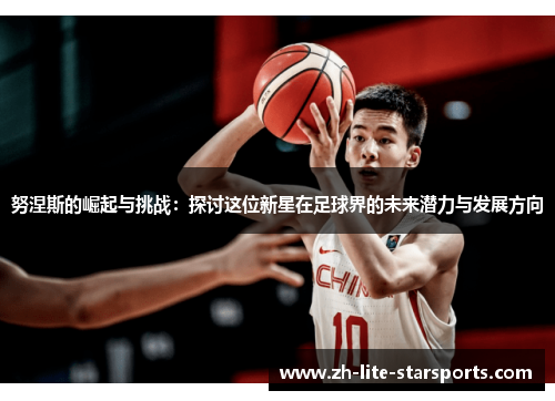 努涅斯的崛起与挑战：探讨这位新星在足球界的未来潜力与发展方向