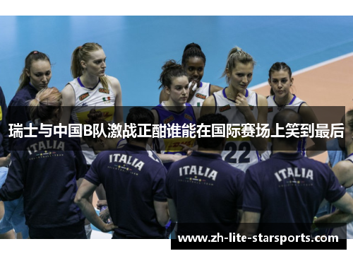 瑞士与中国B队激战正酣谁能在国际赛场上笑到最后