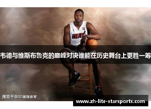 韦德与维斯布鲁克的巅峰对决谁能在历史舞台上更胜一筹