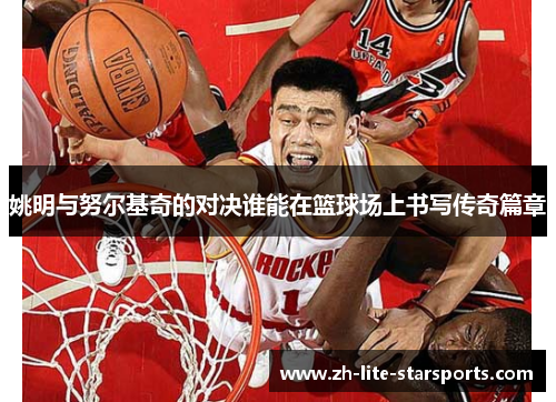姚明与努尔基奇的对决谁能在篮球场上书写传奇篇章