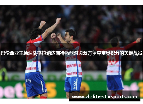 巴伦西亚主场迎战格拉纳达期待激烈对决双方争夺宝贵积分的关键战役